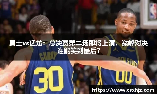 勇士vs猛龙：总决赛第二场即将上演，巅峰对决谁能笑到最后？