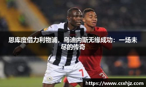 恩库度借力利物浦，乌迪内斯无缘成功：一场未尽的传奇