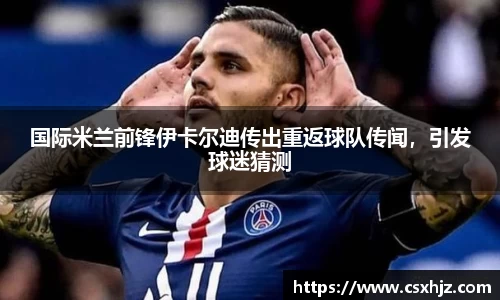 国际米兰前锋伊卡尔迪传出重返球队传闻，引发球迷猜测