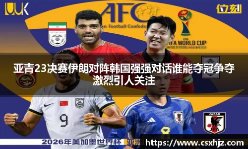 亚青23决赛伊朗对阵韩国强强对话谁能夺冠争夺激烈引人关注