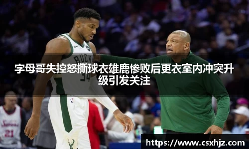 字母哥失控怒撕球衣雄鹿惨败后更衣室内冲突升级引发关注